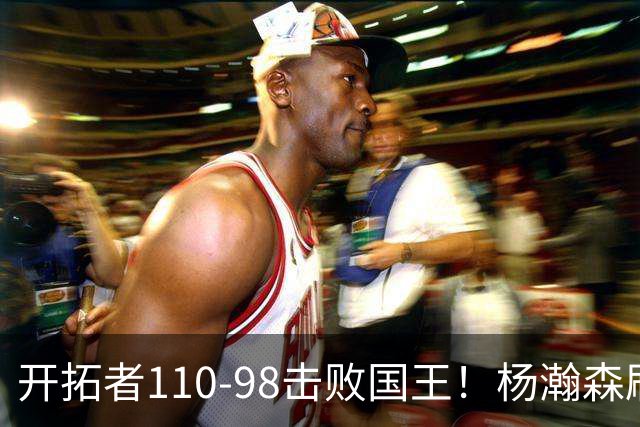 开拓者110-98击败国王！杨瀚森刷新个人新高，阿夫迪亚高效砍26分