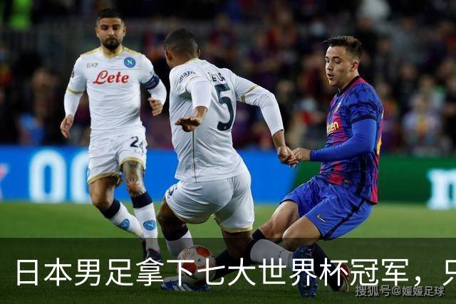 日本男足拿下七大世界杯冠军，只剩意大利未攻克